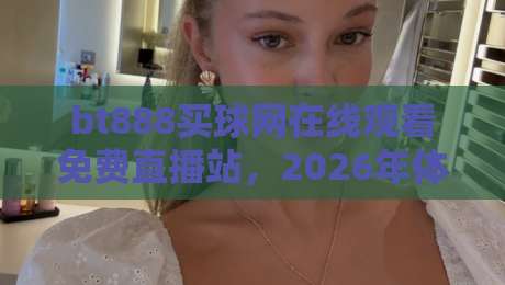 bt888买球网在线观看免费直播站,2026年体育迷的宝藏观赛平台你找到了吗?