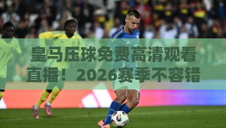 皇马压球免费高清观看直播!2026赛季不容错过的观赛指南