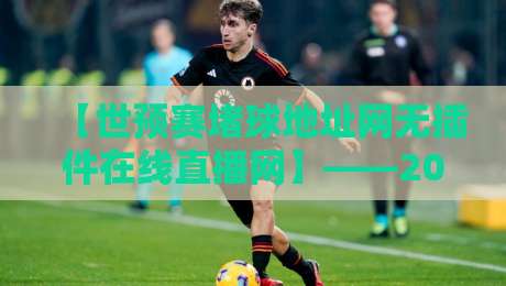 【世预赛堵球地址网无插件在线直播网】——2026世预赛免费看球神器推荐