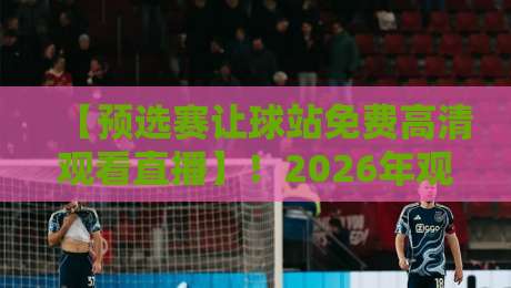 【预选赛让球站免费高清观看直播】!2026年观赛与让球分析全攻略