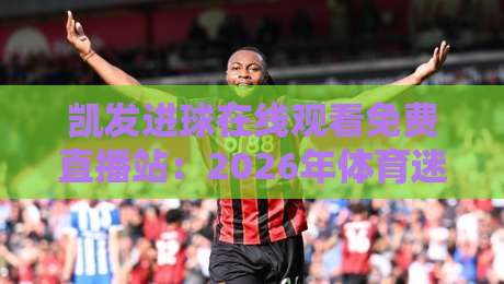 凯发进球在线观看免费直播站：2026年体育迷的观赛新选择（凯发进球）