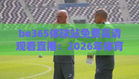 be365体球站免费高清观看直播:2026年体育迷的终极选择