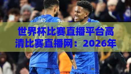世界杯比赛直播平台高清比赛直播网：2026年球迷必看的五大推荐