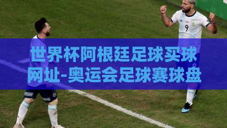 世界杯阿根廷足球买球网址-奥运会足球赛球盘买球网：2026年球迷必看指南