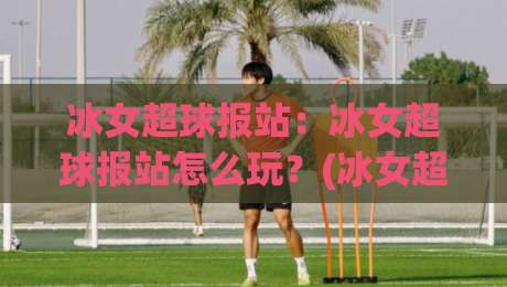 冰女超球报站：冰女超球报站怎么玩？(冰女超球报站)新手快速上手与趣味机制全解读-今晚靠谱最火堵球站论坛720P集锦软件登入上盘