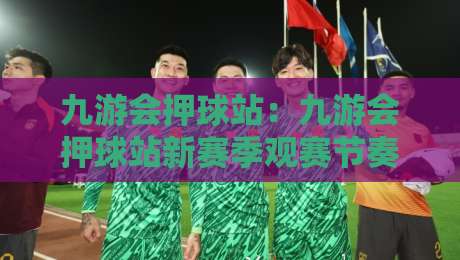 九游会押球站：九游会押球站新赛季观赛节奏+九游会押球站数据面板里那些容易被忽略的细节-今晚靠谱最火体球网蓝光低水无需注册观看解说让球盘