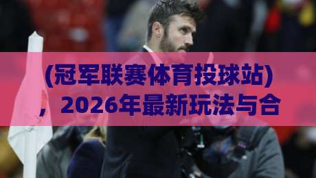 (冠军联赛体育投球站)，2026年最新玩法与合规投注全攻略