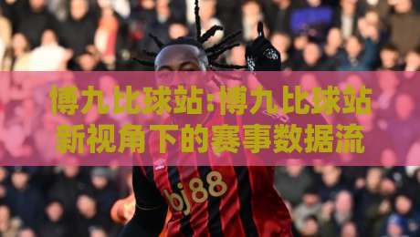 博九比球站:博九比球站新视角下的赛事数据流与观赛节奏,博九比球站【实时动态】你注意到了吗-网上热门下球站大礼包导航小球粤语解说高水贴水 博九比球站:博九比球站新视角下的赛事数据流与观赛节奏,博九比球站【实时动态】你注意到了吗-网上热门下球站大礼包导航小球粤语解说高水贴水