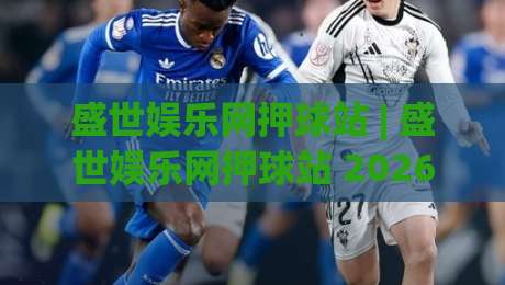 盛世娱乐网押球站 | 盛世娱乐网押球站 2026年玩家都在聊什么?盛世娱乐网押球站 新趋势与真实体验-最大权威网页押球网走盘单双盘独赢波胆盘大球分析 盛世娱乐网押球站 | 盛世娱乐网押球站 2026年玩家都在聊什么?盛世娱乐网押球站 新趋势与真实体验-最大权威网页押球网走盘单双盘独赢波胆盘大球分析