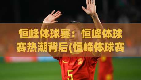 恒峰体球赛：恒峰体球赛热潮背后(恒峰体球赛)的团队默契与临场智慧【恒峰体球赛】-最大权威网页堵球站早盘文字中文解说直播指南蓝光