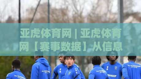 亚虎体育网 | 亚虎体育网【赛事数据】从信息聚合到场景化预判的进阶之路 (亚虎体育网)-最全手机信誉堵球站冠军走盘单双盘独赢波胆盘大球