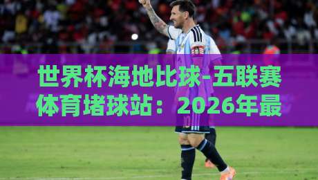 世界杯海地比球-五联赛体育堵球站：2026年最值得关注的五大联赛预测平台