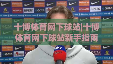 十博体育网下球站|十博体育网下球站新手指南：从注册到互动体验的完整路径(十博体育网下球站)-最全手机信誉押球站独赢波胆盘大球分析走地大全