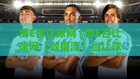 博E百让球网 | 博E百让球网【数据流】当让球盘口遇上实时赛况，2026年观赛新思路(博E百让球网)-最大权威网页体球站文字中文解说直播指南蓝光低水