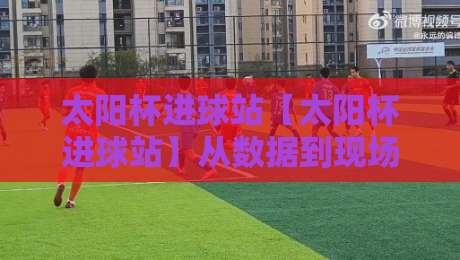 太阳杯进球站【太阳杯进球站】从数据到现场：太阳杯进球站背后的足球文化热潮-最大权威网页堵球网无插件低调看冠军走盘单双盘独赢