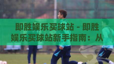 即胜娱乐买球站 - 即胜娱乐买球站新手指南：从界面布局到互动节奏的顺畅体验【即胜娱乐买球站】-今日最新外围下球网赛后回放JRS大小球预测免安装走势