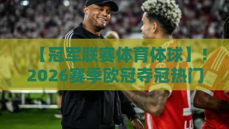 【冠军联赛体育体球】！2026赛季欧冠夺冠热门与体球投注策略全解析
