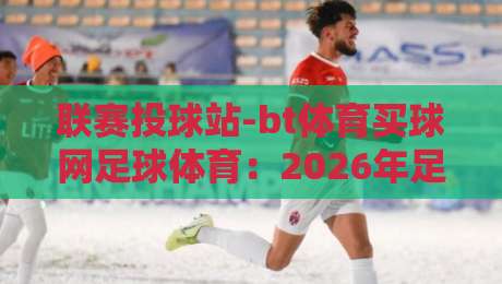 联赛投球站-bt体育买球网足球体育：2026年足球联赛投注新玩法与实战策略