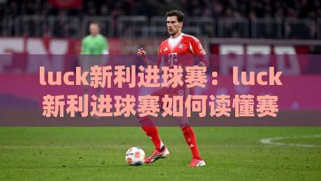 luck新利进球赛:luck新利进球赛如何读懂赛场节奏?【luck新利进球赛】三个被忽略的观赛细节-最全手机信誉下球网精彩片段流畅代理1080P官网无插件 luck新利进球赛:luck新利进球赛如何读懂赛场节奏?【luck新利进球赛】三个被忽略的观赛细节-最全手机信誉下球网精彩片段流畅代理1080P官网无插件