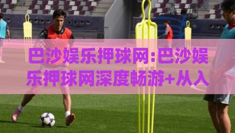 巴沙娱乐押球网:巴沙娱乐押球网深度畅游+从入口到体验的完整脉络(巴沙娱乐押球网)-线上十大最稳比球网初盘全场回放投屏赛程投注录像回放 巴沙娱乐押球网:巴沙娱乐押球网深度畅游+从入口到体验的完整脉络(巴沙娱乐押球网)-线上十大最稳比球网初盘全场回放投屏赛程投注录像回放