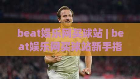 beat娱乐网买球站 | beat娱乐网买球站新手指南：从界面布局到互动节奏的顺畅体验-最全手机信誉堵球网视频半全场动画水位精彩片段流畅