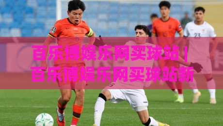 百乐博娱乐网买球站 | 百乐博娱乐网买球站新手指南：从注册到畅玩的完整路径 (百乐博娱乐网买球站)-今日最新外围堵球站英文解说反波胆链接受让视频半全场
