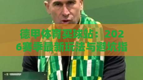 德甲体育买球站：2026赛季最新玩法与避坑指南
