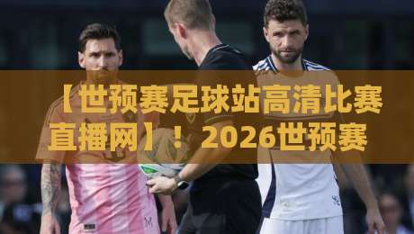 【世预赛足球站高清比赛直播网】！2026世预赛亚洲区观赛全攻略