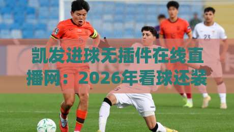 凯发进球无插件在线直播网：2026年看球还装插件？(凯发进球无插件在线直播网)彻底解放你的浏览器