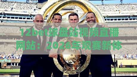 12bet球盘站视频直播网站:2026年观赛新体验,你还在用老方法?(12bet球盘站视频直播网站)