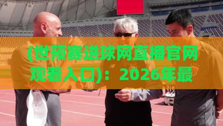 (世预赛进球网直播官网观看入口)：2026年最全观赛指南，球迷必收藏！