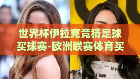 世界杯伊拉克竞猜足球买球赛-欧洲联赛体育买球：2026年球迷必读的五大趋势与避坑指南