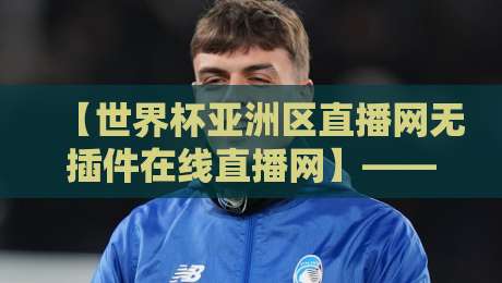【世界杯亚洲区直播网无插件在线直播网】——2026年亚洲区预选赛观赛攻略