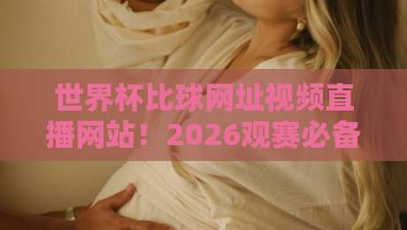 世界杯比球网址视频直播网站！2026观赛必备指南，这几个平台你收藏了吗？