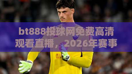 bt888投球网免费高清观看直播，2026年赛事观赛新体验！