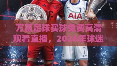 万赢足球买球免费高清观看直播，2026年球迷该怎么选？