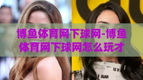 博鱼体育网下球网-博鱼体育网下球网怎么玩才顺手？(博鱼体育网下球网)老玩家常聊的节奏感与临场判断-最大权威网页堵球网无插件低调看冠军走盘单双盘独赢