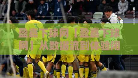 盈嘉下球网【盈嘉下球网】从数据流到体验闭环:2026年体育内容平台如何重塑观赛节奏?-最全手机信誉体育网英文解说反波胆链接受让视频半全场 盈嘉下球网【盈嘉下球网】从数据流到体验闭环:2026年体育内容平台如何重塑观赛节奏?-最全手机信誉体育网英文解说反波胆链接受让视频半全场