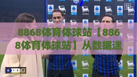 8868体育体球站【8868体育体球站】从数据迷到赛事通:8868体育体球站(体球站)如何重塑你的观赛直觉-今晚靠谱最火让球站竞投论坛720P集锦软件登入 8868体育体球站【8868体育体球站】从数据迷到赛事通:8868体育体球站(体球站)如何重塑你的观赛直觉-今晚靠谱最火让球站竞投论坛720P集锦软件登入