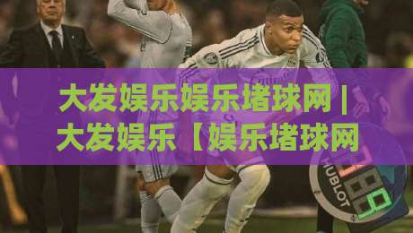 大发娱乐娱乐堵球网 | 大发娱乐【娱乐堵球网】从新手到行家的沉浸式体验路径-最全手机信誉买球网链接受让视频半全场动画水位 大发娱乐娱乐堵球网 | 大发娱乐【娱乐堵球网】从新手到行家的沉浸式体验路径-最全手机信誉买球网链接受让视频半全场动画水位