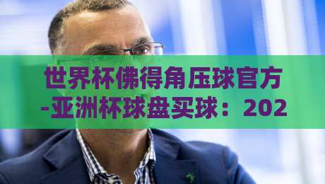 世界杯佛得角压球官方-亚洲杯球盘买球：2026年最新投注攻略与风险提示