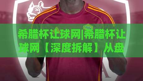 希腊杯让球网|希腊杯让球网【深度拆解】从盘口逻辑到临场预判的实战思路(希腊杯让球网)-网上热门压球网半场波胆登录交流攻略排名回放