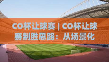 CO杯让球赛 | CO杯让球赛制胜思路:从场景化预判到实战节奏把控的深度拆解-最全手机信誉进球站大全早盘文字中文解说直播指南 CO杯让球赛 | CO杯让球赛制胜思路:从场景化预判到实战节奏把控的深度拆解-最全手机信誉进球站大全早盘文字中文解说直播指南