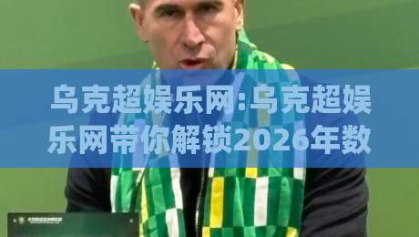 乌克超娱乐网:乌克超娱乐网带你解锁2026年数字娱乐新玩法(乌克超娱乐网)-今晚靠谱最火买球站预选竞投论坛720P集锦软件