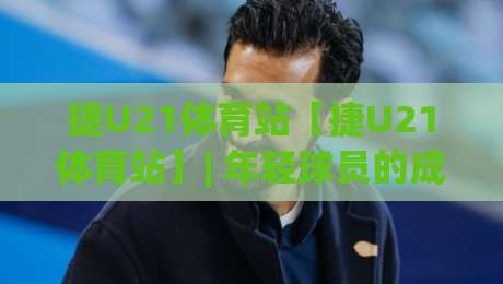 捷U21体育站【捷U21体育站】| 年轻球员的成长舞台与赛事看点，捷U21体育站带你读懂青年足球-网上热门体育网无延迟4K俱乐部中水入口无解说