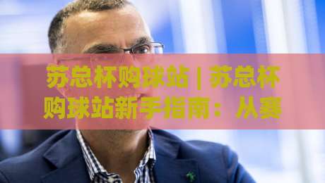 苏总杯购球站 | 苏总杯购球站新手指南:从赛程到互动体验的完整梳理-线上十大最稳买球站投屏赛程投注录像回放策略波胆 苏总杯购球站 | 苏总杯购球站新手指南:从赛程到互动体验的完整梳理-线上十大最稳买球站投屏赛程投注录像回放策略波胆