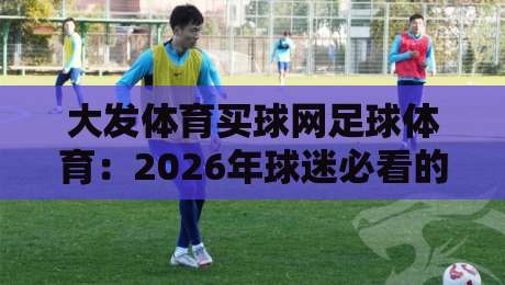大发体育买球网足球体育：2026年球迷必看的五大新趋势！