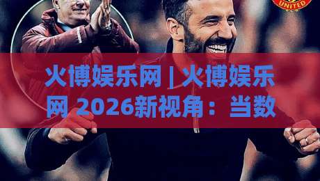 火博娱乐网 | 火博娱乐网 2026新视角:当数字娱乐遇见生活美学 (火博娱乐网)-网上热门投球站小球粤语解说高水贴水在线原声解说 火博娱乐网 | 火博娱乐网 2026新视角:当数字娱乐遇见生活美学 (火博娱乐网)-网上热门投球站小球粤语解说高水贴水在线原声解说