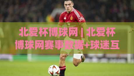 北爱杯博球网 | 北爱杯博球网赛事数据+球迷互动社区:2026年观赛新体验与实时赛况追踪-线上十大最稳下球站积分榜超清网站新用户免费无延迟 北爱杯博球网 | 北爱杯博球网赛事数据+球迷互动社区:2026年观赛新体验与实时赛况追踪-线上十大最稳下球站积分榜超清网站新用户免费无延迟