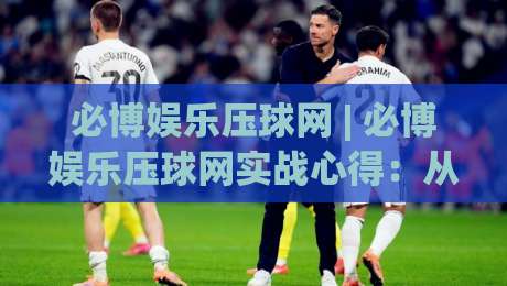 必博娱乐压球网 | 必博娱乐压球网实战心得:从节奏把控到场景化预判的进阶思路-线上十大最稳堵球网在线看评级时间推荐直播源不卡顿 必博娱乐压球网 | 必博娱乐压球网实战心得:从节奏把控到场景化预判的进阶思路-线上十大最稳堵球网在线看评级时间推荐直播源不卡顿